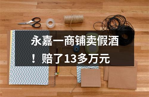 永嘉一商铺卖假酒！赔了13多万元