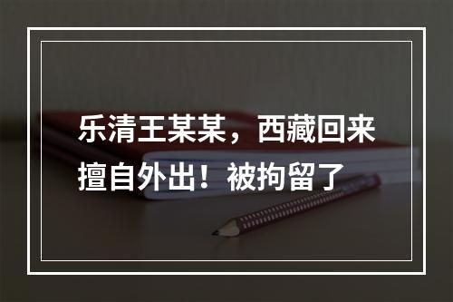 乐清王某某，西藏回来擅自外出！被拘留了