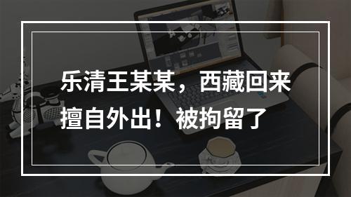 乐清王某某，西藏回来擅自外出！被拘留了