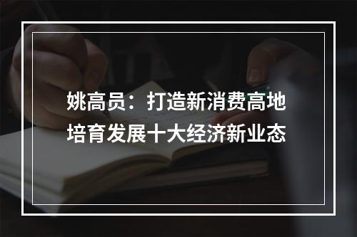 姚高员：打造新消费高地 培育发展十大经济新业态