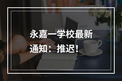 永嘉一学校最新通知：推迟！