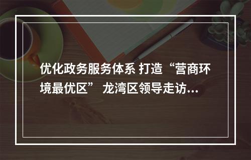 优化政务服务体系 打造“营商环境最优区” 龙湾区领导走访蒲州人大代表联络站