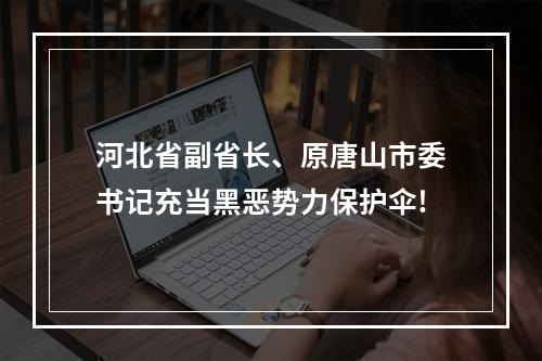 河北省副省长、原唐山市委书记充当黑恶势力保护伞!