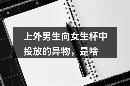 上外男生向女生杯中投放的异物，是啥