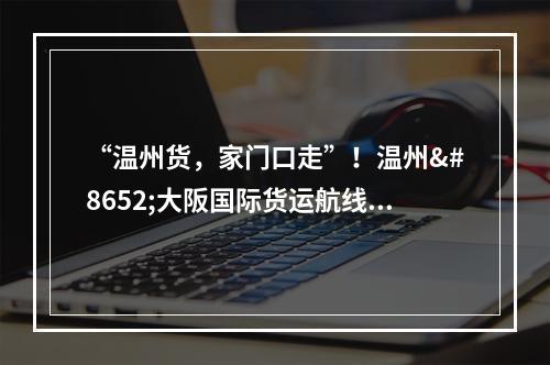 “温州货，家门口走”！温州⇌大阪国际货运航线开通！