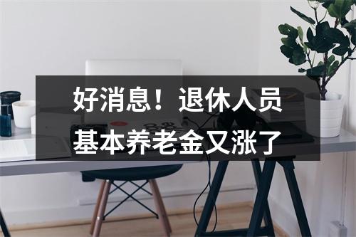 好消息！退休人员基本养老金又涨了