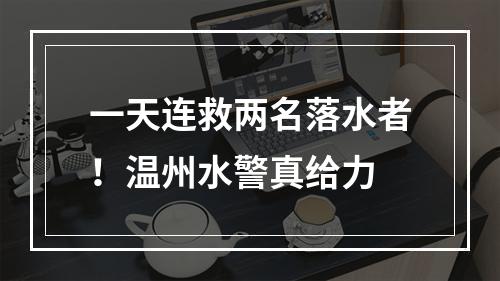 一天连救两名落水者！温州水警真给力