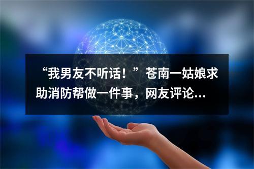 “我男友不听话！”苍南一姑娘求助消防帮做一件事，网友评论亮了