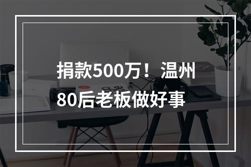 捐款500万！温州80后老板做好事