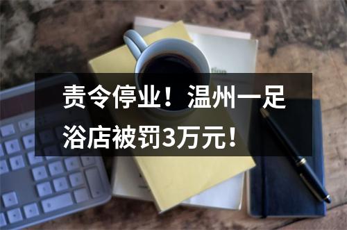责令停业！温州一足浴店被罚3万元！