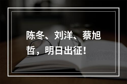 陈冬、刘洋、蔡旭哲，明日出征！