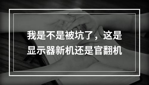 我是不是被坑了，这是显示器新机还是官翻机