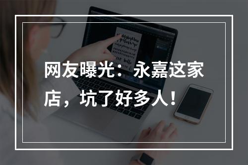网友曝光：永嘉这家店，坑了好多人！