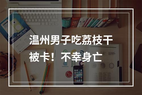 温州男子吃荔枝干被卡！不幸身亡