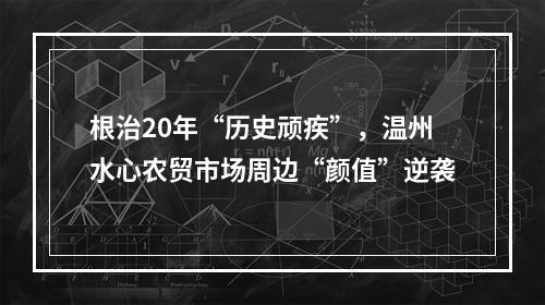 根治20年“历史顽疾”，温州水心农贸市场周边“颜值”逆袭