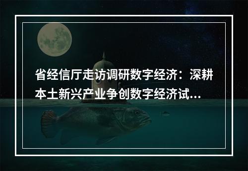 省经信厅走访调研数字经济：深耕本土新兴产业争创数字经济试验区