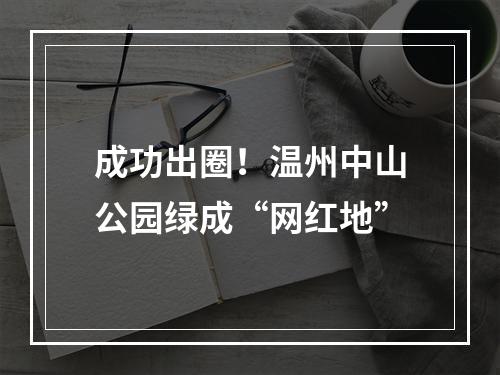 成功出圈！温州中山公园绿成“网红地”