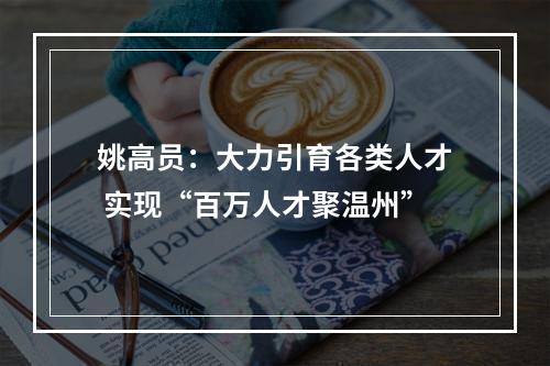 姚高员：大力引育各类人才 实现“百万人才聚温州”