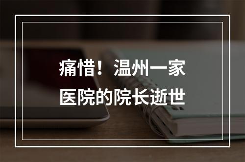 痛惜！温州一家医院的院长逝世