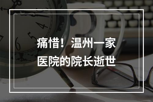痛惜！温州一家医院的院长逝世