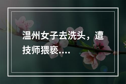 温州女子去洗头，遭技师猥亵....
