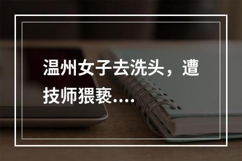 温州女子去洗头，遭技师猥亵....