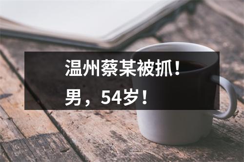 温州蔡某被抓！男，54岁！