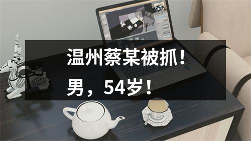 温州蔡某被抓！男，54岁！