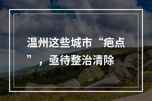 温州这些城市“疤点”，亟待整治清除