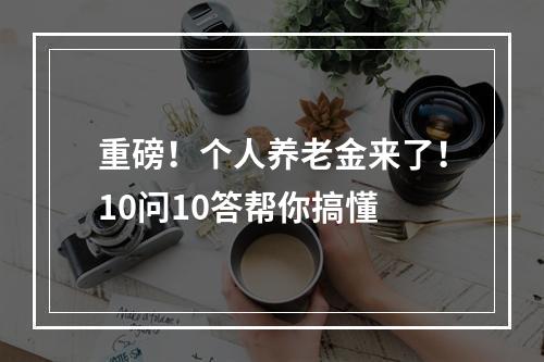 重磅！个人养老金来了！10问10答帮你搞懂