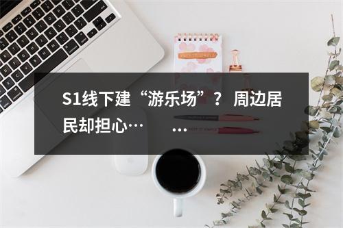 S1线下建“游乐场”？ 周边居民却担心…                                        ...