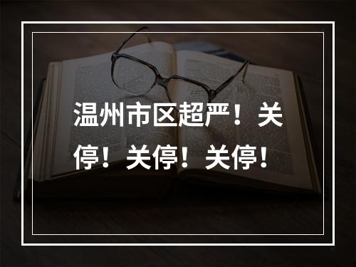 温州市区超严！关停！关停！关停！