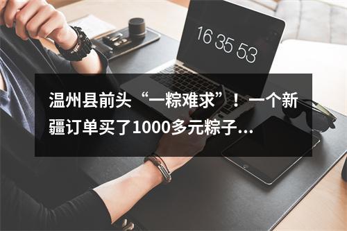 温州县前头“一粽难求”！一个新疆订单买了1000多元粽子，空运费要600多元