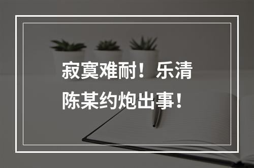 寂寞难耐！乐清陈某约炮出事！