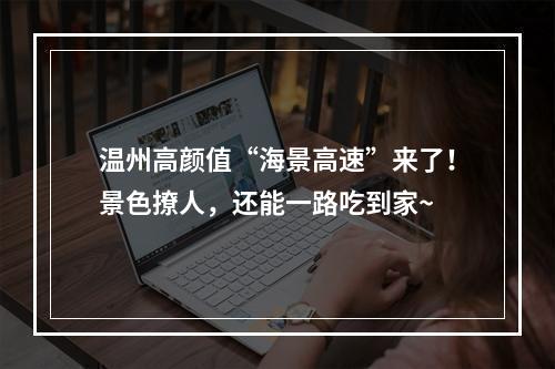 温州高颜值“海景高速”来了！景色撩人，还能一路吃到家~