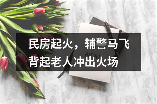 民房起火，辅警马飞背起老人冲出火场