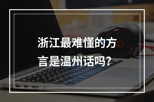 浙江最难懂的方言是温州话吗？