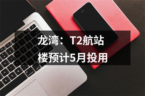龙湾：T2航站楼预计5月投用