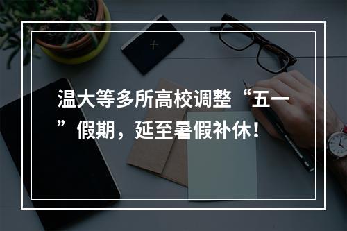 温大等多所高校调整“五一”假期，延至暑假补休！