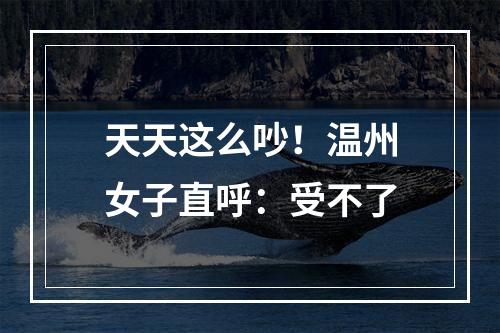 天天这么吵！温州女子直呼：受不了