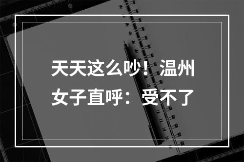天天这么吵！温州女子直呼：受不了