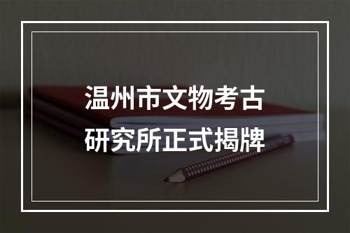 温州市文物考古研究所正式揭牌