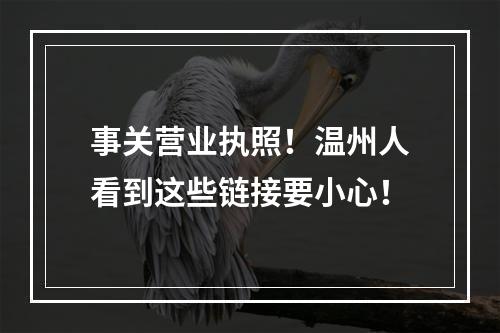 事关营业执照！温州人看到这些链接要小心！
