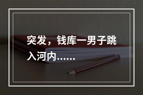 突发，钱库一男子跳入河内......