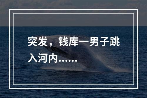 突发，钱库一男子跳入河内......