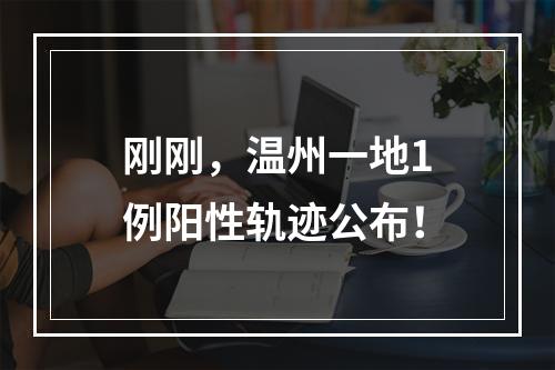 刚刚，温州一地1例阳性轨迹公布！