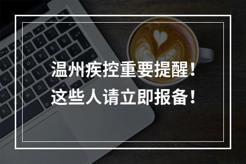 温州疾控重要提醒！这些人请立即报备！