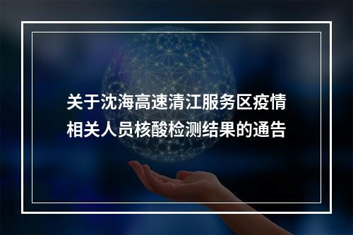 关于沈海高速清江服务区疫情相关人员核酸检测结果的通告