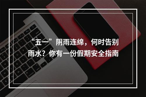 “五一”阴雨连绵，何时告别雨水？你有一份假期安全指南