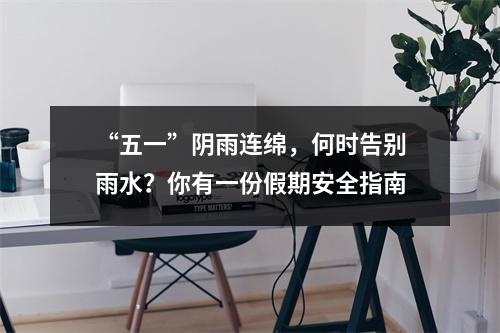 “五一”阴雨连绵，何时告别雨水？你有一份假期安全指南